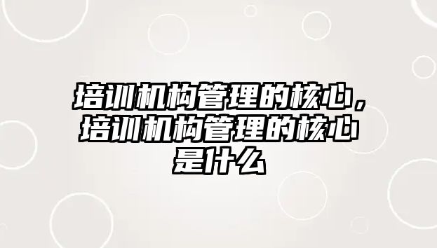 培訓機構(gòu)管理的核心，培訓機構(gòu)管理的核心是什么