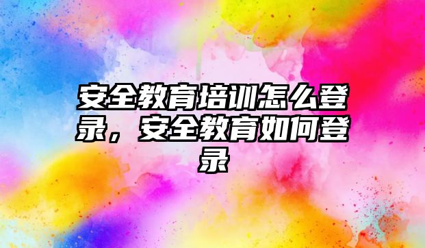 安全教育培訓怎么登錄，安全教育如何登錄