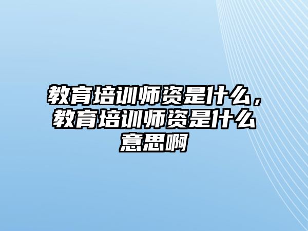 教育培訓(xùn)師資是什么，教育培訓(xùn)師資是什么意思啊