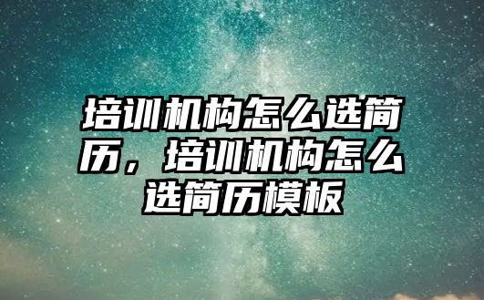 培訓機構(gòu)怎么選簡歷，培訓機構(gòu)怎么選簡歷模板