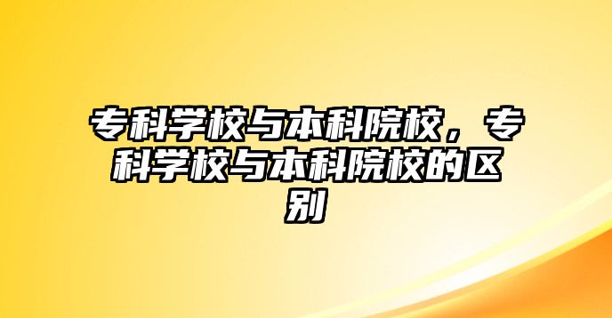 專科學(xué)校與本科院校，專科學(xué)校與本科院校的區(qū)別