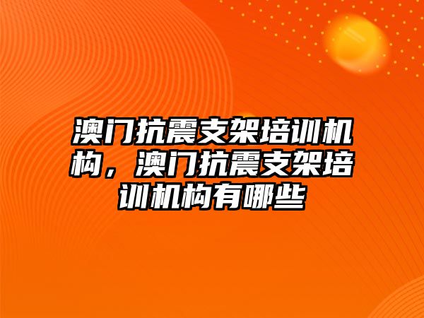 澳門抗震支架培訓機構，澳門抗震支架培訓機構有哪些