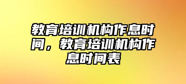 教育培訓(xùn)機(jī)構(gòu)作息時間，教育培訓(xùn)機(jī)構(gòu)作息時間表