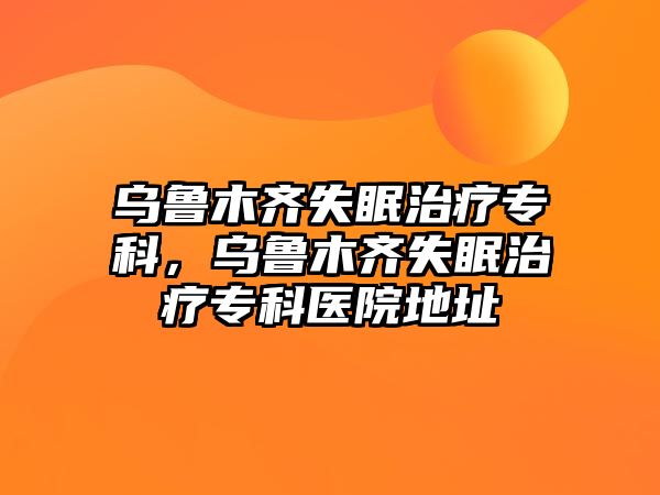 烏魯木齊失眠治療專科，烏魯木齊失眠治療?？漆t(yī)院地址