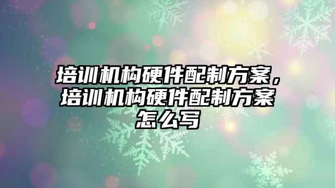 培訓機構(gòu)硬件配制方案，培訓機構(gòu)硬件配制方案怎么寫