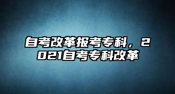 自考改革報(bào)考?？?，2021自考?？聘母? class=