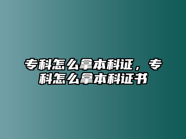 ?？圃趺茨帽究谱C，專科怎么拿本科證書