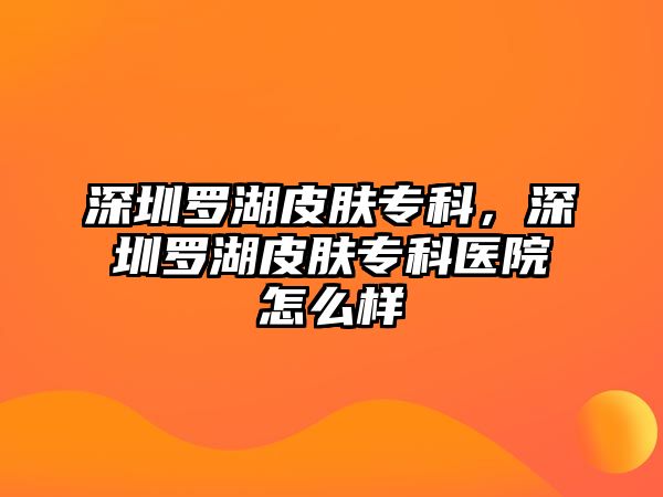 深圳羅湖皮膚專科，深圳羅湖皮膚?？漆t(yī)院怎么樣