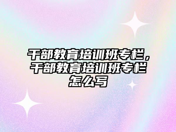 干部教育培訓班專欄，干部教育培訓班專欄怎么寫