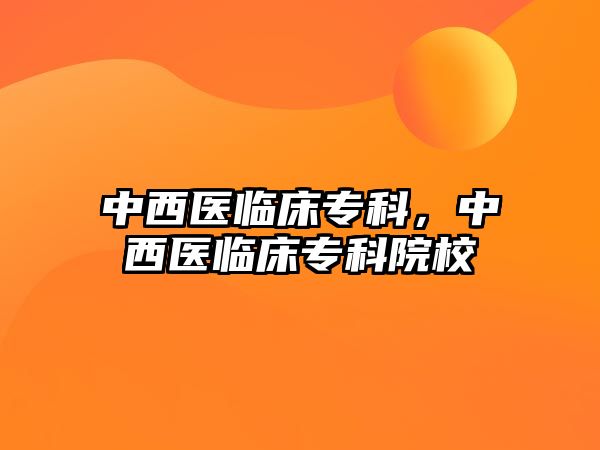 中西醫(yī)臨床專科，中西醫(yī)臨床專科院校