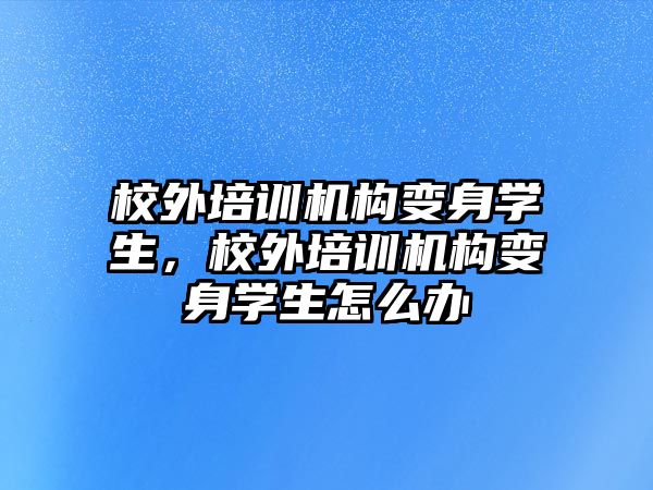 校外培訓(xùn)機構(gòu)變身學(xué)生，校外培訓(xùn)機構(gòu)變身學(xué)生怎么辦