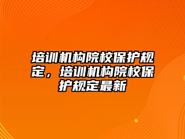 培訓機構院校保護規(guī)定，培訓機構院校保護規(guī)定最新