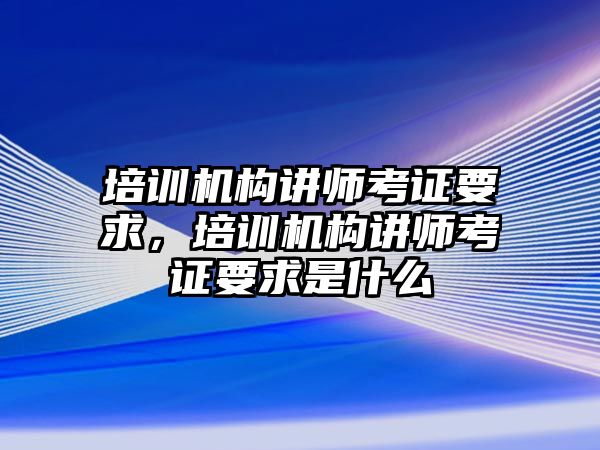 培訓(xùn)機構(gòu)講師考證要求，培訓(xùn)機構(gòu)講師考證要求是什么