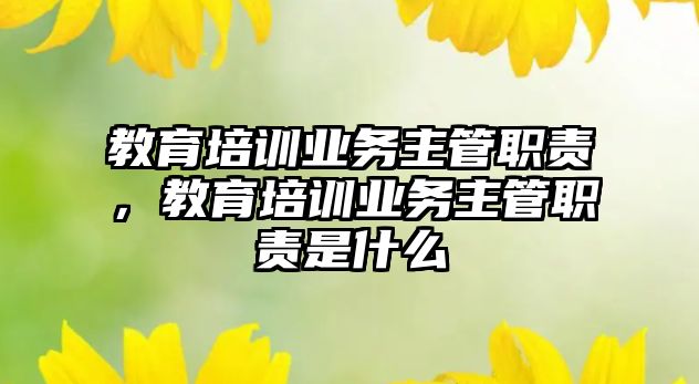 教育培訓(xùn)業(yè)務(wù)主管職責(zé)，教育培訓(xùn)業(yè)務(wù)主管職責(zé)是什么