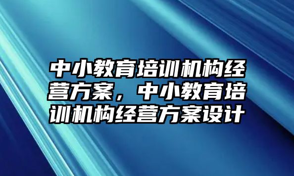 中小教育培訓(xùn)機(jī)構(gòu)經(jīng)營方案，中小教育培訓(xùn)機(jī)構(gòu)經(jīng)營方案設(shè)計(jì)