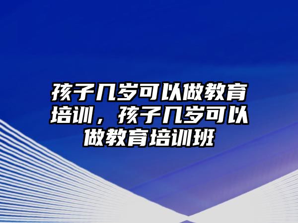 孩子幾歲可以做教育培訓(xùn)，孩子幾歲可以做教育培訓(xùn)班