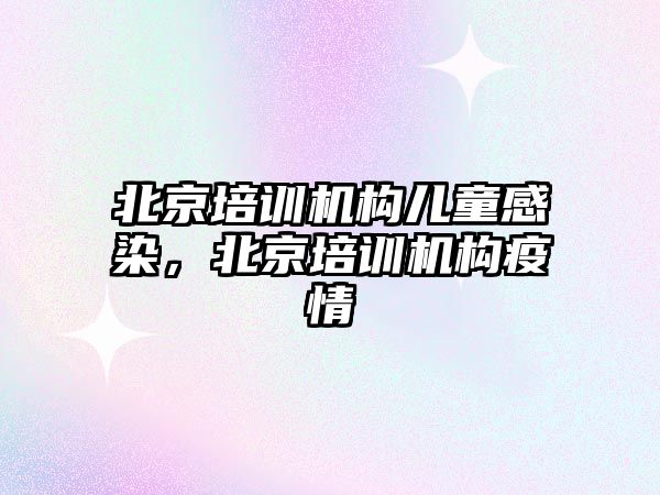 北京培訓機構(gòu)兒童感染，北京培訓機構(gòu)疫情