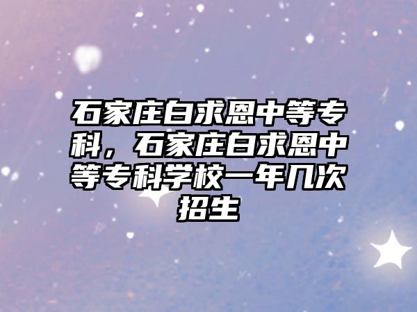 石家莊白求恩中等專科，石家莊白求恩中等專科學(xué)校一年幾次招生