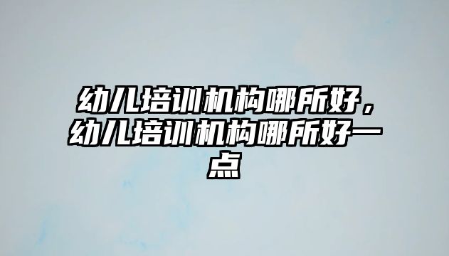 幼兒培訓(xùn)機構(gòu)哪所好，幼兒培訓(xùn)機構(gòu)哪所好一點