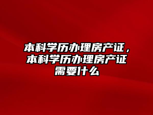 本科學(xué)歷辦理房產(chǎn)證，本科學(xué)歷辦理房產(chǎn)證需要什么