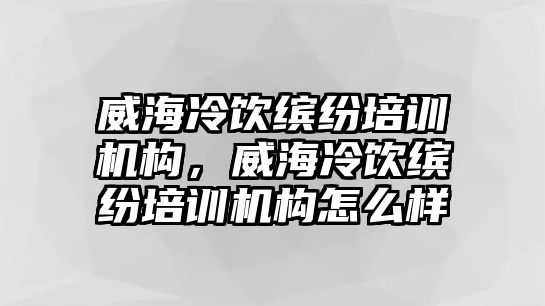 威海冷飲繽紛培訓機構，威海冷飲繽紛培訓機構怎么樣