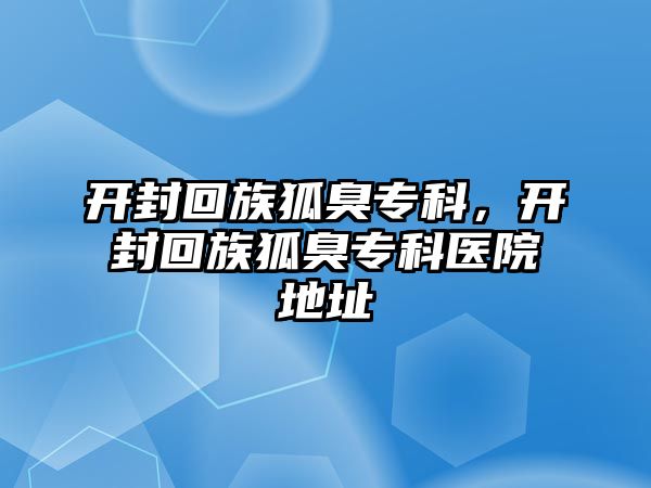 開封回族狐臭專科，開封回族狐臭專科醫(yī)院地址