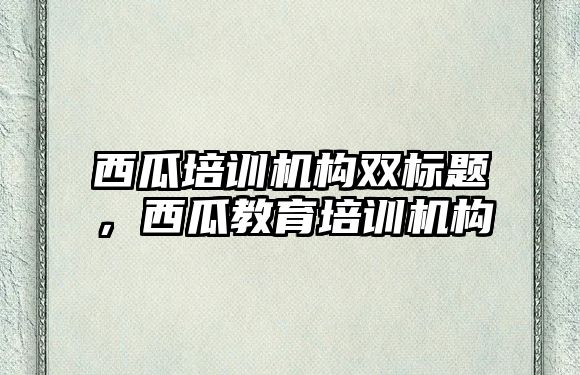 西瓜培訓機構(gòu)雙標題，西瓜教育培訓機構(gòu)