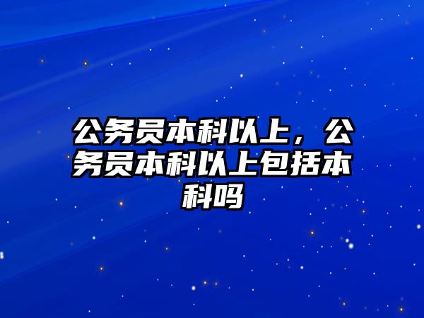 公務(wù)員本科以上，公務(wù)員本科以上包括本科嗎