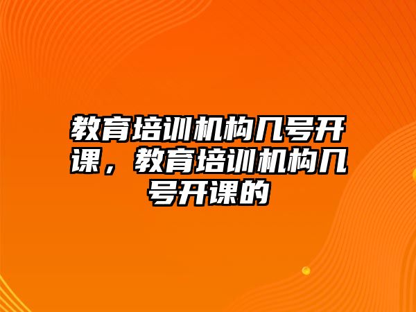 教育培訓(xùn)機構(gòu)幾號開課，教育培訓(xùn)機構(gòu)幾號開課的