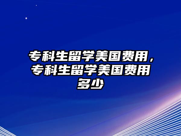 專科生留學(xué)美國(guó)費(fèi)用，專科生留學(xué)美國(guó)費(fèi)用多少