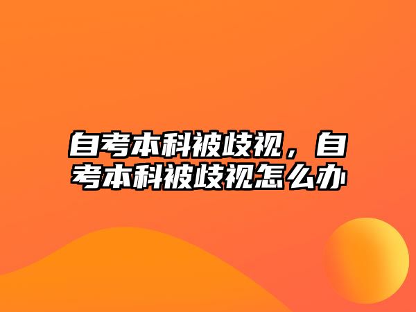 自考本科被歧視，自考本科被歧視怎么辦