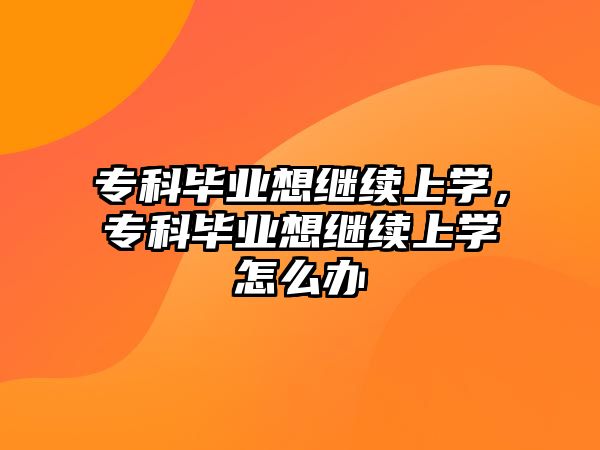 專科畢業(yè)想繼續(xù)上學(xué)，專科畢業(yè)想繼續(xù)上學(xué)怎么辦