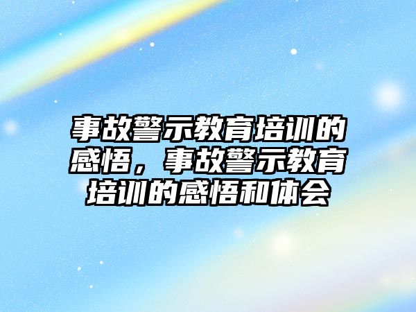 事故警示教育培訓的感悟，事故警示教育培訓的感悟和體會