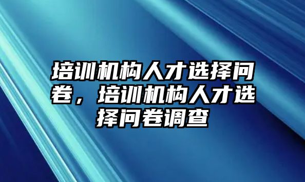 培訓(xùn)機(jī)構(gòu)人才選擇問卷，培訓(xùn)機(jī)構(gòu)人才選擇問卷調(diào)查