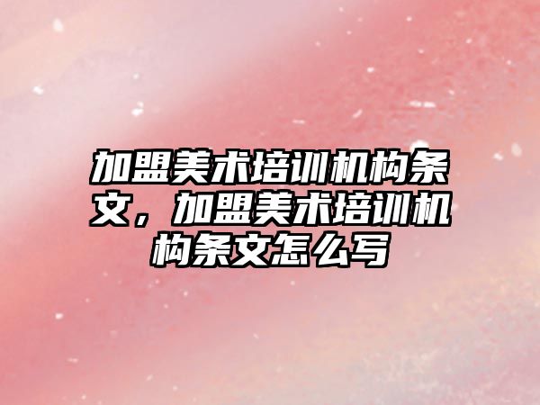 加盟美術培訓機構條文，加盟美術培訓機構條文怎么寫