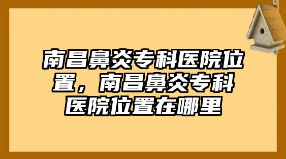 南昌鼻炎專科醫(yī)院位置，南昌鼻炎專科醫(yī)院位置在哪里