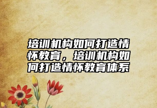 培訓機構如何打造情懷教育，培訓機構如何打造情懷教育體系