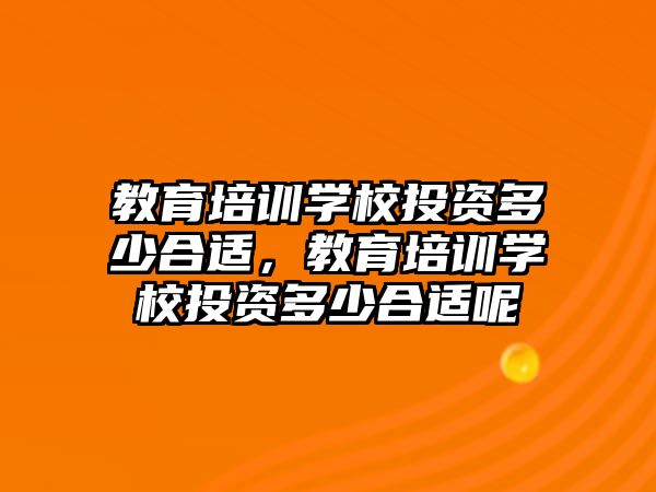 教育培訓(xùn)學(xué)校投資多少合適，教育培訓(xùn)學(xué)校投資多少合適呢