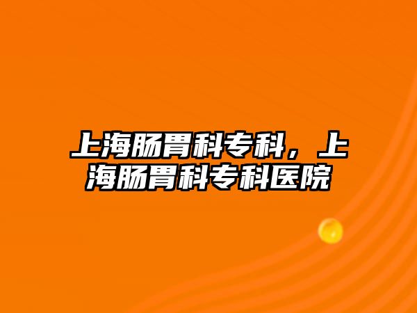 上海腸胃科?？?，上海腸胃科?？漆t(yī)院