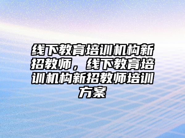 線下教育培訓(xùn)機構(gòu)新招教師，線下教育培訓(xùn)機構(gòu)新招教師培訓(xùn)方案