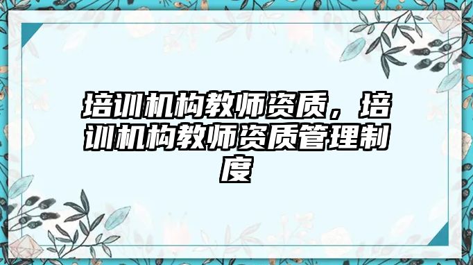 培訓(xùn)機(jī)構(gòu)教師資質(zhì)，培訓(xùn)機(jī)構(gòu)教師資質(zhì)管理制度