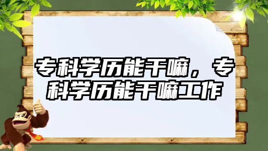 ?？茖W(xué)歷能干嘛，?？茖W(xué)歷能干嘛工作