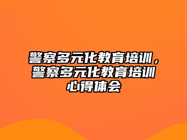 警察多元化教育培訓(xùn)，警察多元化教育培訓(xùn)心得體會