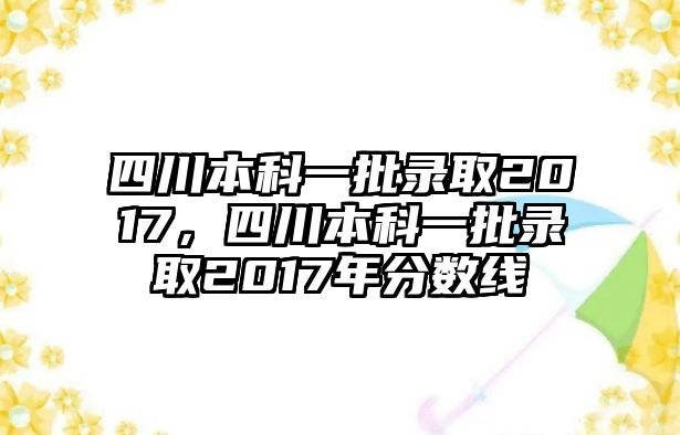 四川本科一批錄取2017，四川本科一批錄取2017年分?jǐn)?shù)線