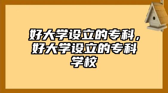 好大學(xué)設(shè)立的專科，好大學(xué)設(shè)立的專科學(xué)校