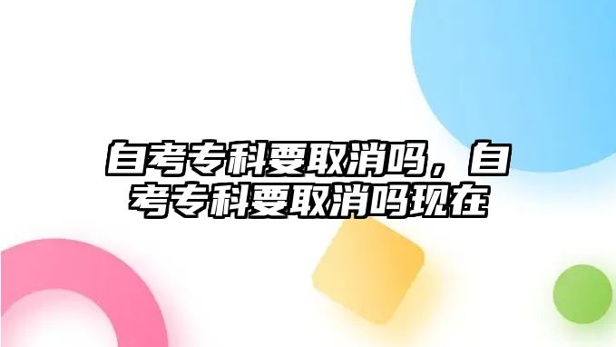 自考專科要取消嗎，自考專科要取消嗎現(xiàn)在