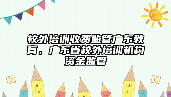 校外培訓(xùn)收費監(jiān)管廣東教育，廣東省校外培訓(xùn)機(jī)構(gòu)資金監(jiān)管