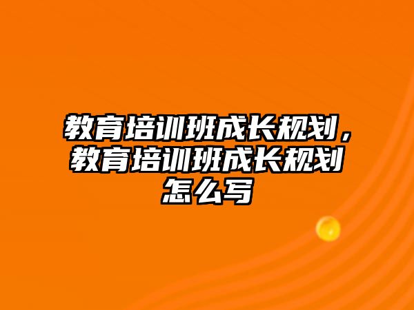 教育培訓班成長規(guī)劃，教育培訓班成長規(guī)劃怎么寫