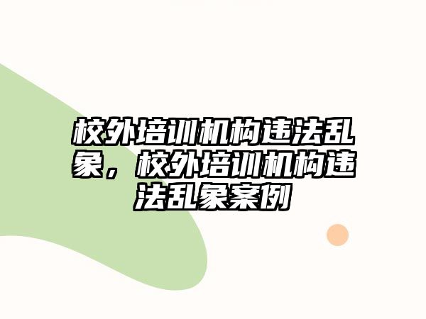 校外培訓(xùn)機(jī)構(gòu)違法亂象，校外培訓(xùn)機(jī)構(gòu)違法亂象案例