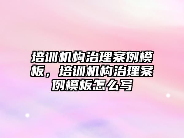 培訓機構治理案例模板，培訓機構治理案例模板怎么寫